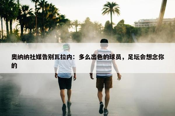 奥纳纳社媒告别瓦拉内：多么出色的球员，足坛会想念你的