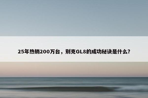 25年热销200万台，别克GL8的成功秘诀是什么？