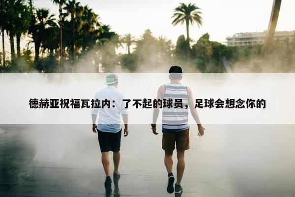 德赫亚祝福瓦拉内：了不起的球员，足球会想念你的