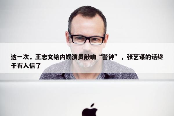 这一次，王志文给内娱演员敲响“警钟”，张艺谋的话终于有人信了