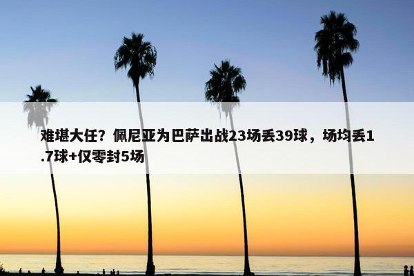 难堪大任？佩尼亚为巴萨出战23场丢39球，场均丢1.7球+仅零封5场