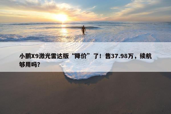 小鹏X9激光雷达版“降价”了！售37.98万，续航够用吗？