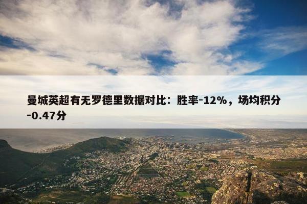 曼城英超有无罗德里数据对比：胜率-12%，场均积分-0.47分