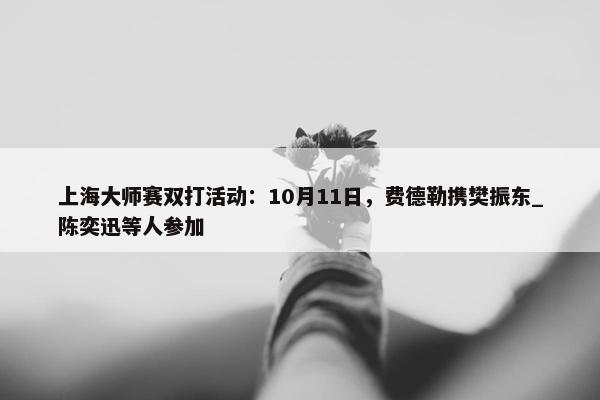 上海大师赛双打活动：10月11日，费德勒携樊振东_陈奕迅等人参加