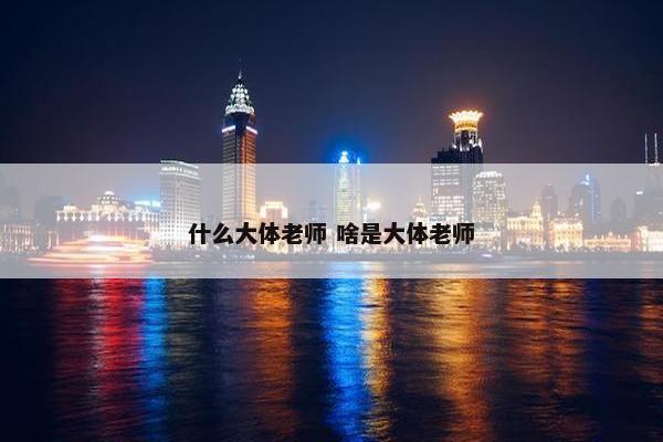 什么大体老师 啥是大体老师