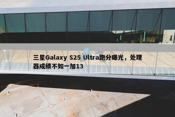 三星Galaxy S25 Ultra跑分曝光，处理器成绩不如一加13