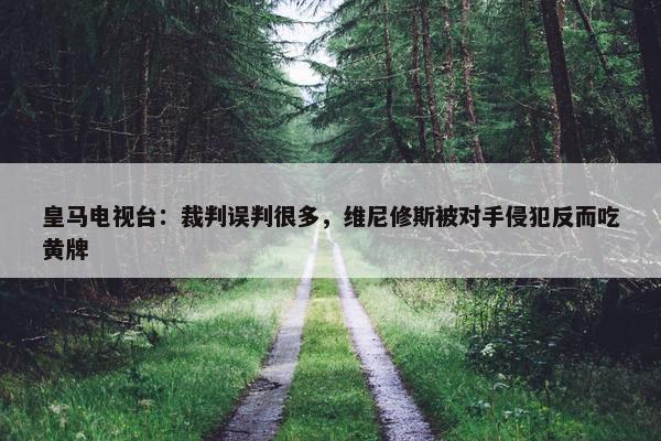 皇马电视台：裁判误判很多，维尼修斯被对手侵犯反而吃黄牌