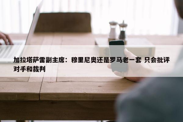 加拉塔萨雷副主席：穆里尼奥还是罗马老一套 只会批评对手和裁判