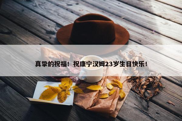 真挚的祝福！祝康宁汉姆23岁生日快乐！