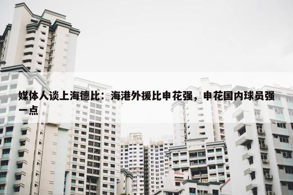 媒体人谈上海德比：海港外援比申花强，申花国内球员强一点