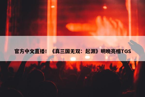 官方中文直播！《真三国无双：起源》明晚亮相TGS