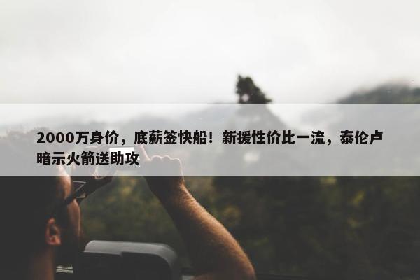 2000万身价，底薪签快船！新援性价比一流，泰伦卢暗示火箭送助攻