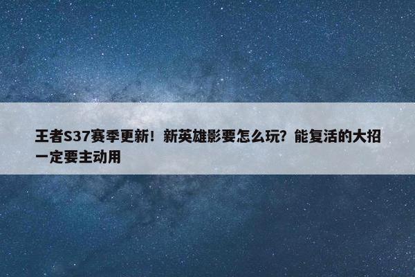 王者S37赛季更新！新英雄影要怎么玩？能复活的大招一定要主动用