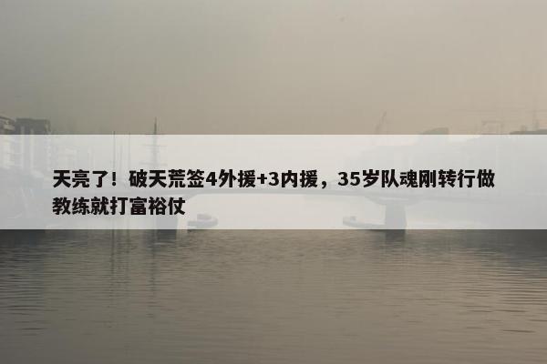 天亮了！破天荒签4外援+3内援，35岁队魂刚转行做教练就打富裕仗