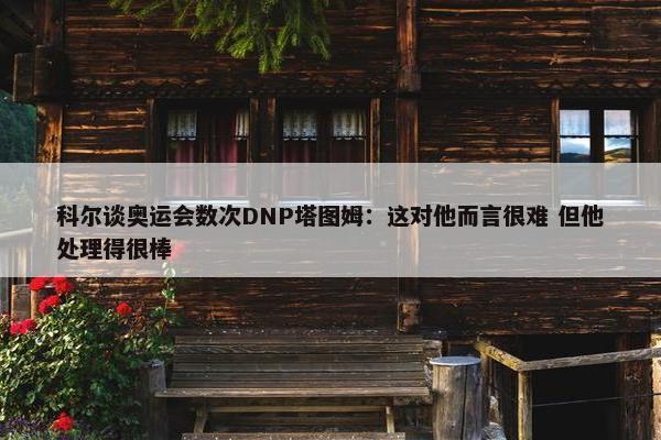 科尔谈奥运会数次DNP塔图姆：这对他而言很难 但他处理得很棒