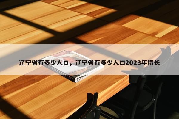 辽宁省有多少人口，辽宁省有多少人口2023年增长