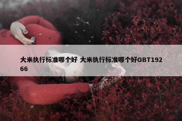 大米执行标准哪个好 大米执行标准哪个好GBT19266