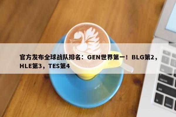 官方发布全球战队排名：GEN世界第一！BLG第2，HLE第3，TES第4