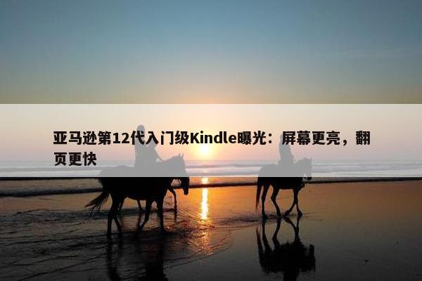 亚马逊第12代入门级Kindle曝光：屏幕更亮，翻页更快