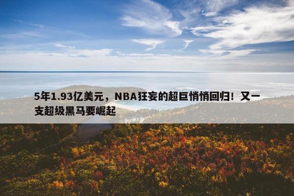 5年1.93亿美元，NBA狂妄的超巨悄悄回归！又一支超级黑马要崛起