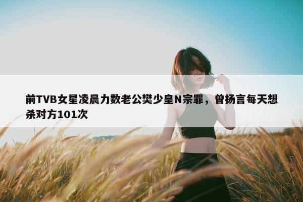 前TVB女星凌晨力数老公樊少皇N宗罪，曾扬言每天想杀对方101次