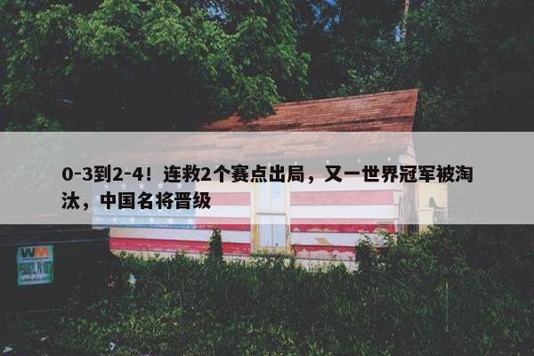 0-3到2-4！连救2个赛点出局，又一世界冠军被淘汰，中国名将晋级