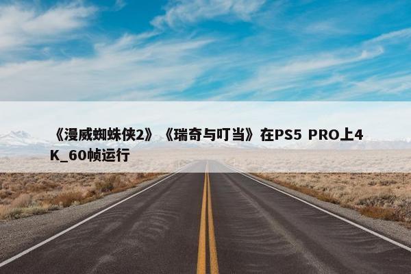 《漫威蜘蛛侠2》《瑞奇与叮当》在PS5 PRO上4K_60帧运行