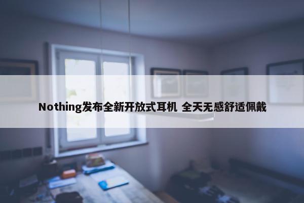 Nothing发布全新开放式耳机 全天无感舒适佩戴