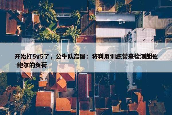 开始打5v5了，公牛队高层：将利用训练营来检测朗佐-鲍尔的负荷