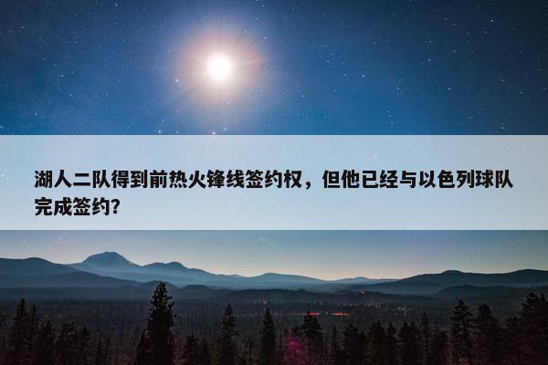 湖人二队得到前热火锋线签约权，但他已经与以色列球队完成签约？