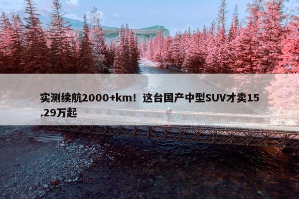 实测续航2000+km！这台国产中型SUV才卖15.29万起