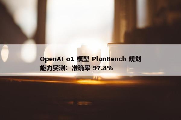 OpenAI o1 模型 PlanBench 规划能力实测：准确率 97.8%