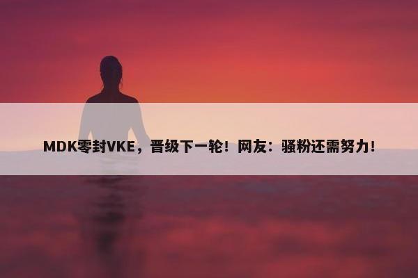 MDK零封VKE，晋级下一轮！网友：骚粉还需努力！