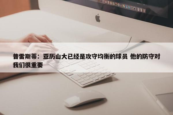 普雷斯蒂：亚历山大已经是攻守均衡的球员 他的防守对我们很重要