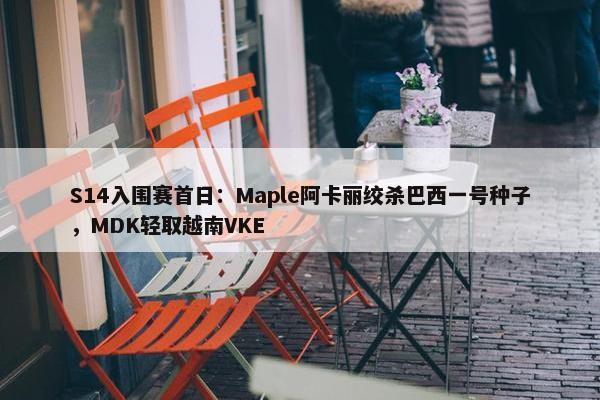 S14入围赛首日：Maple阿卡丽绞杀巴西一号种子，MDK轻取越南VKE