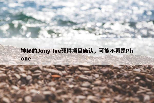 神秘的Jony Ive硬件项目确认，可能不再是Phone