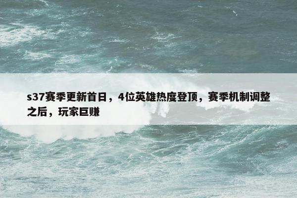 s37赛季更新首日，4位英雄热度登顶，赛季机制调整之后，玩家巨赚