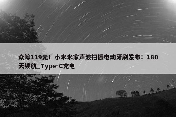 众筹119元！小米米家声波扫振电动牙刷发布：180天续航_Type-C充电