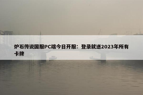 炉石传说国服PC端今日开服：登录就送2023年所有卡牌