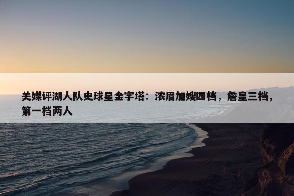 美媒评湖人队史球星金字塔：浓眉加嫂四档，詹皇三档，第一档两人