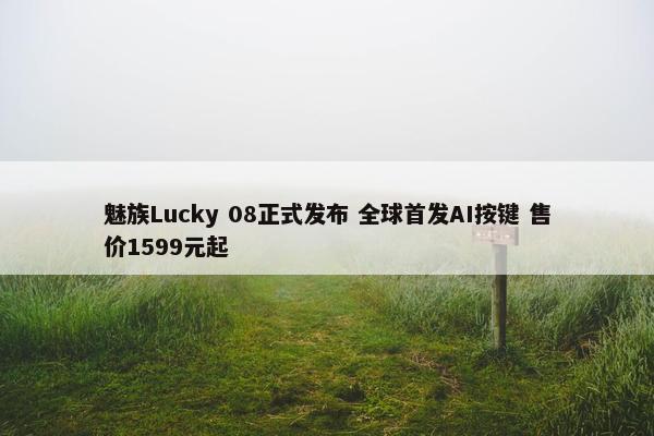 魅族Lucky 08正式发布 全球首发AI按键 售价1599元起