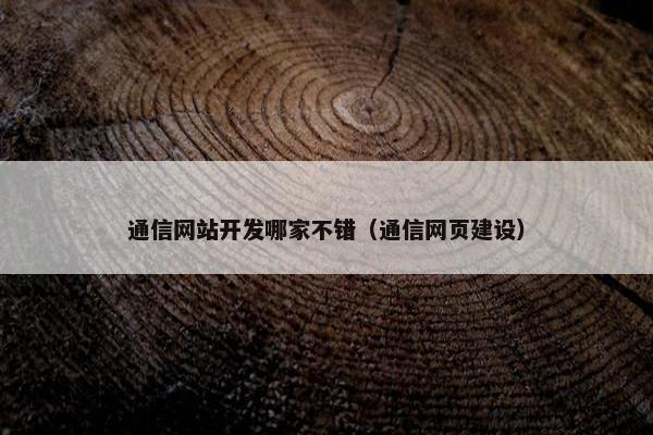 通信网站开发哪家不错（通信网页建设）