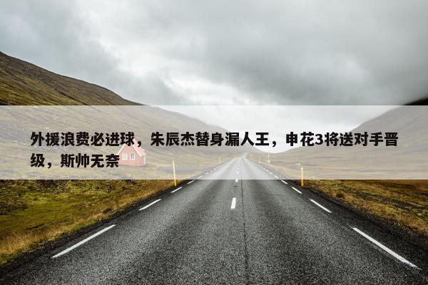 外援浪费必进球，朱辰杰替身漏人王，申花3将送对手晋级，斯帅无奈