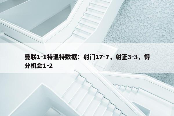 曼联1-1特温特数据：射门17-7，射正3-3，得分机会1-2