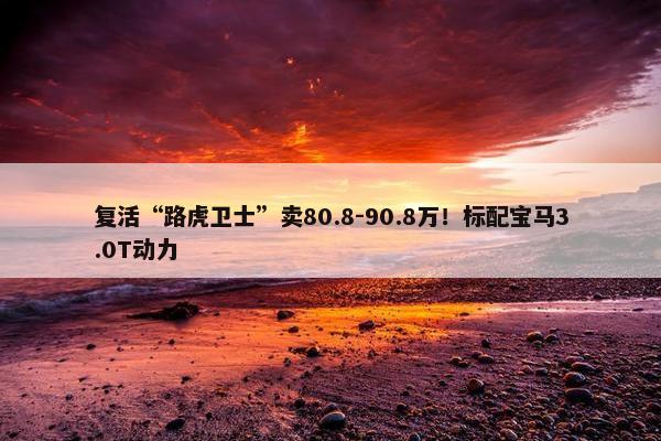 复活“路虎卫士”卖80.8-90.8万！标配宝马3.0T动力