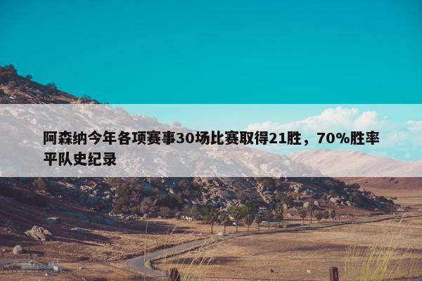 阿森纳今年各项赛事30场比赛取得21胜，70%胜率平队史纪录