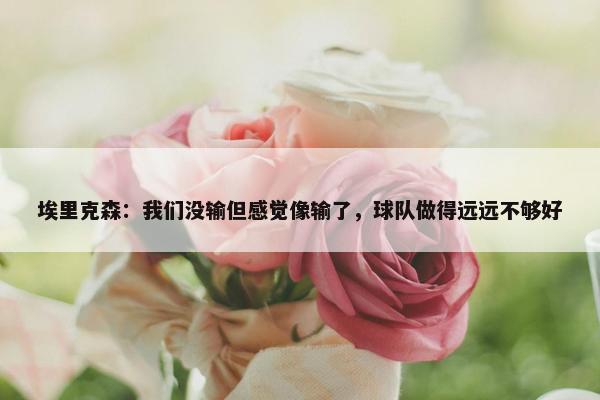 埃里克森：我们没输但感觉像输了，球队做得远远不够好