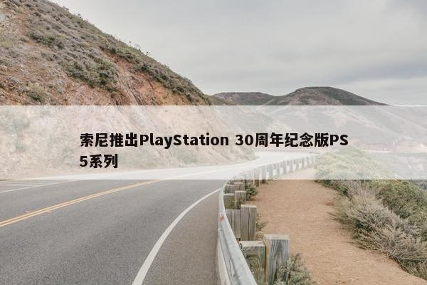 索尼推出PlayStation 30周年纪念版PS5系列