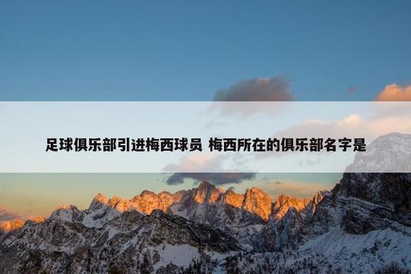 足球俱乐部引进梅西球员 梅西所在的俱乐部名字是