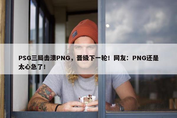 PSG三局击溃PNG，晋级下一轮！网友：PNG还是太心急了！